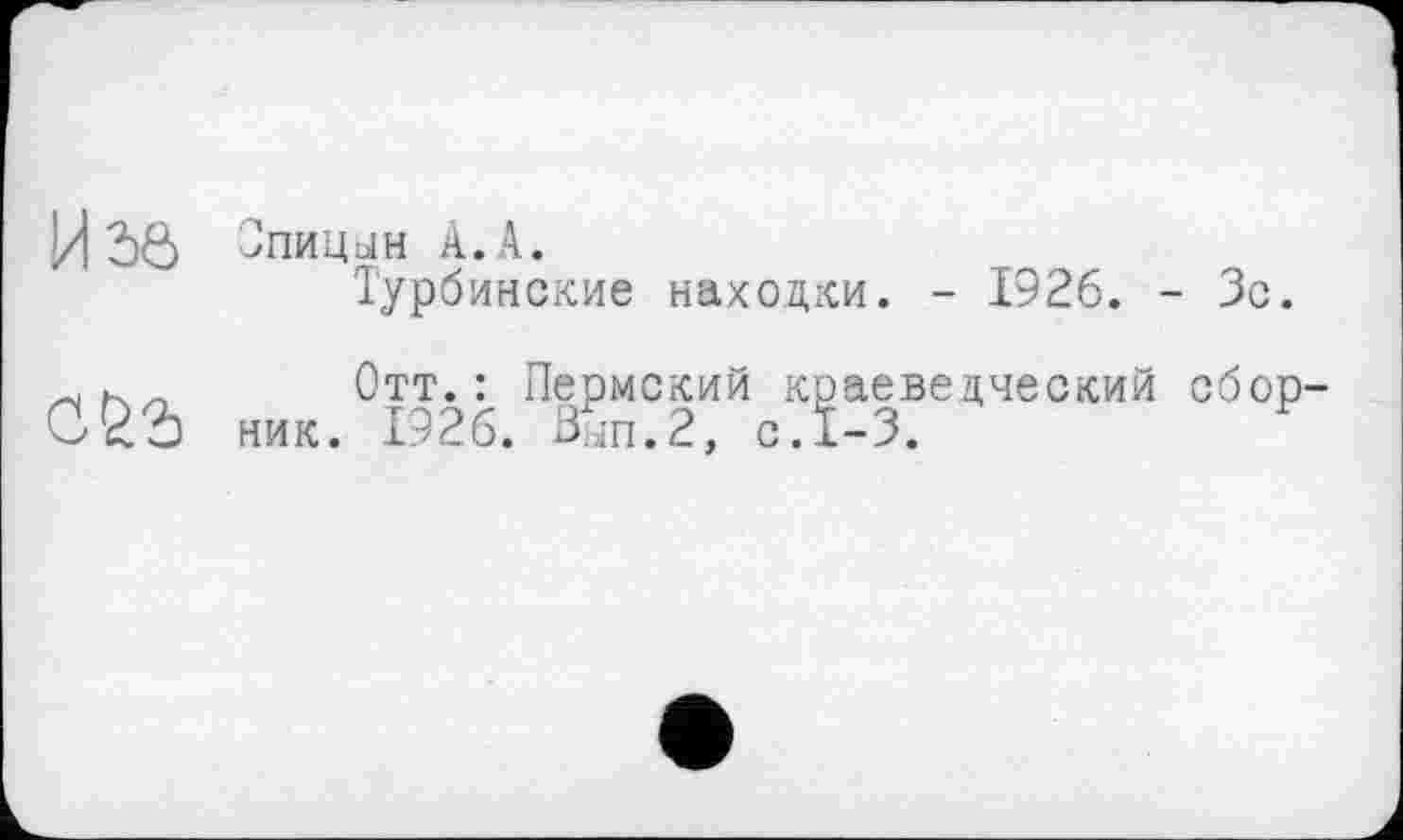 ﻿Hdô Спицын à.A.
Турбинские находки. - 1926. - Зе.
и h	Отт.: Пермский краеведческий сбор1
С2О ник. 1926. Вып.2, с. 1-3.